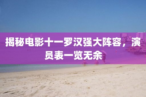 揭秘電影十一羅漢強(qiáng)大陣容，演員表一覽無(wú)余