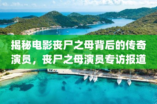 揭秘電影喪尸之母背后的傳奇演員，喪尸之母演員專訪報道