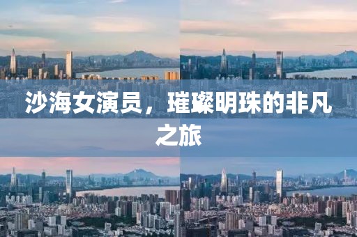 沙海女演員，璀璨明珠的非凡之旅