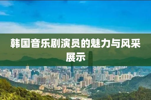 韓國(guó)音樂(lè)劇演員的魅力與風(fēng)采展示