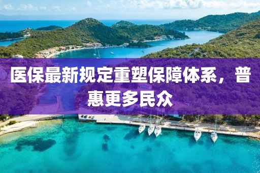醫(yī)保最新規(guī)定重塑保障體系，普惠更多民眾