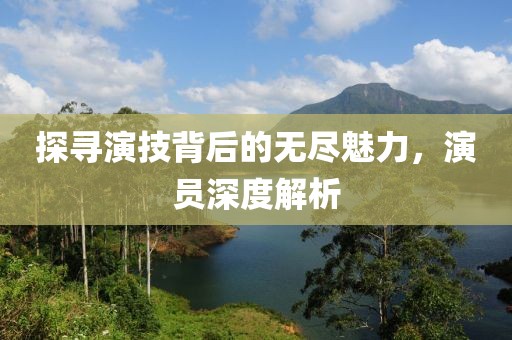 探尋演技背后的無盡魅力，演員深度解析