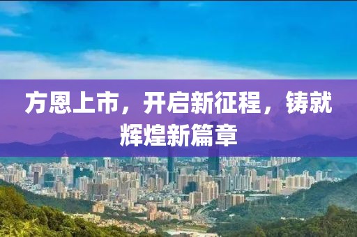 方恩上市，開啟新征程，鑄就輝煌新篇章