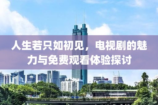 人生若只如初見，電視劇的魅力與免費觀看體驗探討