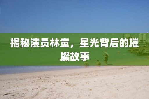 揭秘演員林童，星光背后的璀璨故事