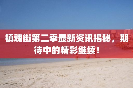鎮(zhèn)魂街第二季最新資訊揭秘，期待中的精彩繼續(xù)！