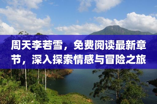 周天李若雪，免費閱讀最新章節(jié)，深入探索情感與冒險之旅