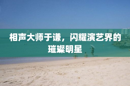 相聲大師于謙，閃耀演藝界的璀璨明星
