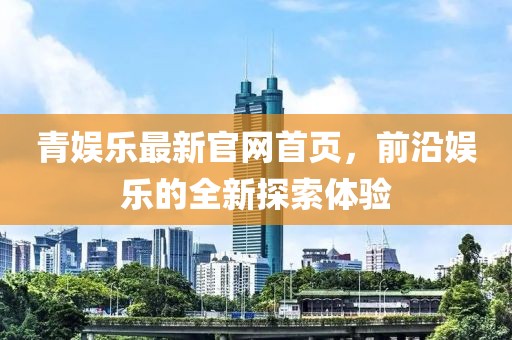 青娛樂最新官網(wǎng)首頁，前沿娛樂的全新探索體驗
