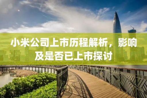 小米公司上市歷程解析，影響及是否已上市探討