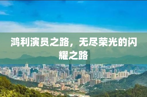 鴻利演員之路，無(wú)盡榮光的閃耀之路