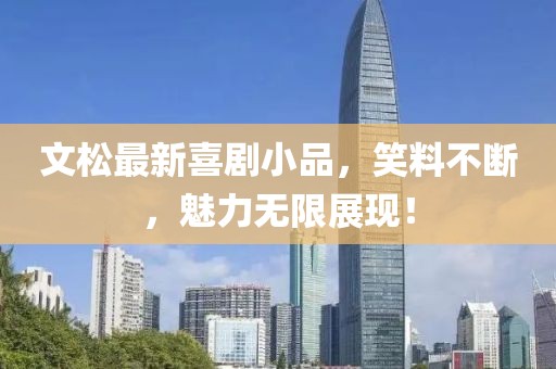 文松最新喜劇小品，笑料不斷，魅力無(wú)限展現(xiàn)！