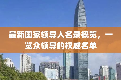 最新國(guó)家領(lǐng)導(dǎo)人名錄概覽，一覽眾領(lǐng)導(dǎo)的權(quán)威名單