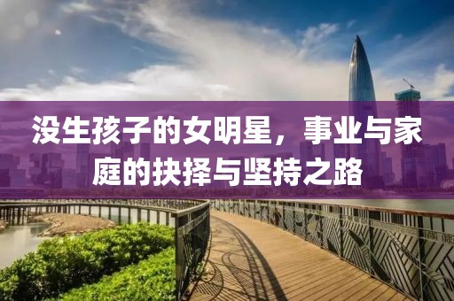 沒生孩子的女明星，事業(yè)與家庭的抉擇與堅(jiān)持之路