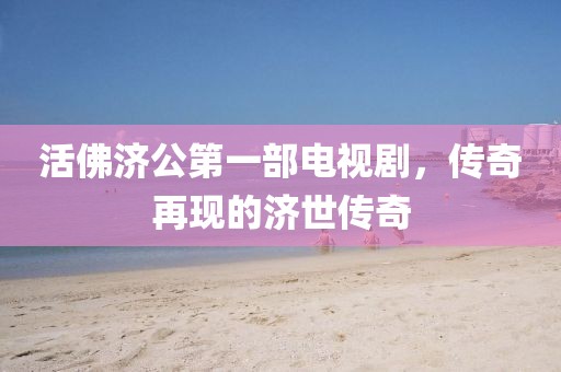活佛濟公第一部電視劇，傳奇再現(xiàn)的濟世傳奇