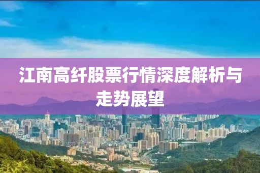 江南高纖股票行情深度解析與走勢展望