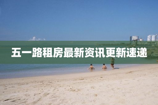 五一路租房最新資訊更新速遞