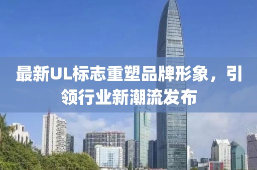 最新UL標志重塑品牌形象，引領(lǐng)行業(yè)新潮流發(fā)布