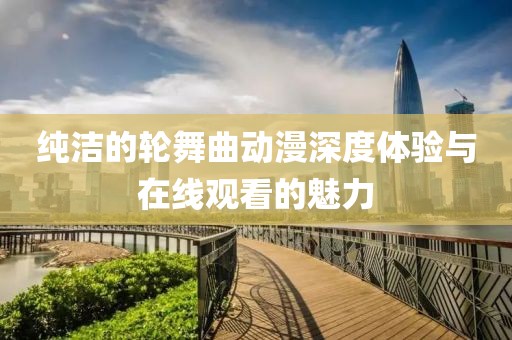 純潔的輪舞曲動(dòng)漫深度體驗(yàn)與在線觀看的魅力