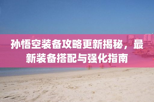 孫悟空裝備攻略更新揭秘，最新裝備搭配與強化指南