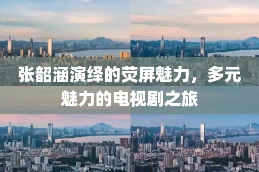 張韶涵演繹的熒屏魅力，多元魅力的電視劇之旅