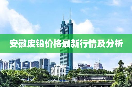 安徽廢鉛價(jià)格最新行情及分析