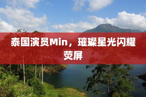 泰國(guó)演員Min，璀璨星光閃耀熒屏