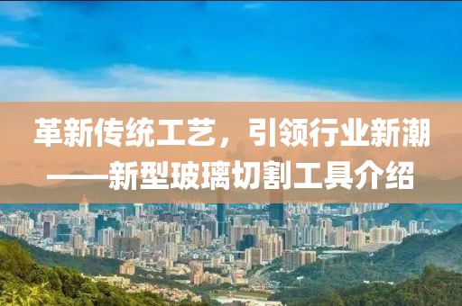 革新傳統(tǒng)工藝，引領行業(yè)新潮——新型玻璃切割工具介紹