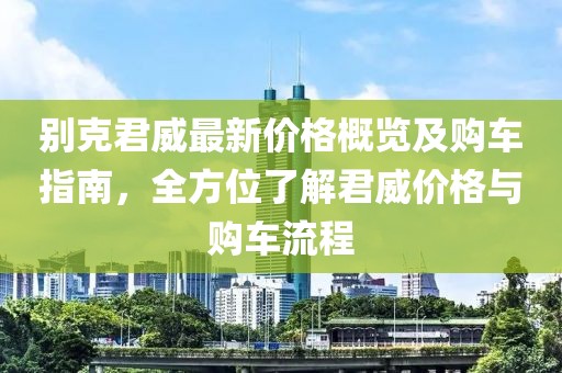 別克君威最新價格概覽及購車指南，全方位了解君威價格與購車流程