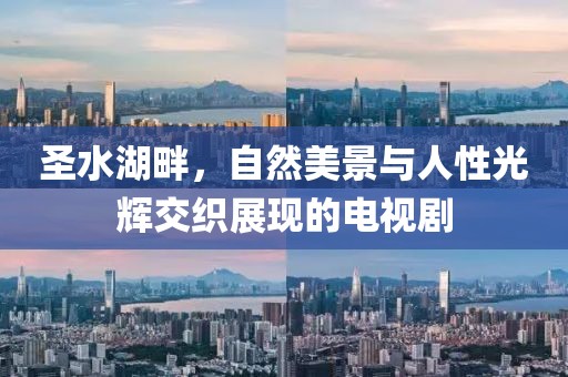 圣水湖畔，自然美景與人性光輝交織展現(xiàn)的電視劇