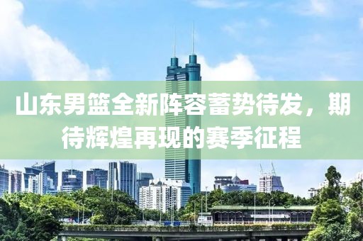 山東男籃全新陣容蓄勢待發(fā)，期待輝煌再現(xiàn)的賽季征程