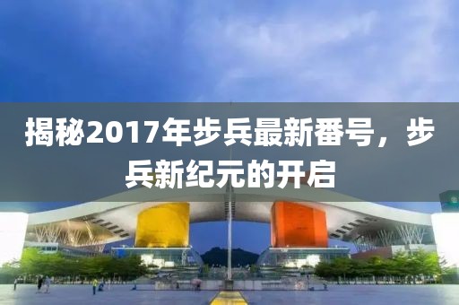 揭秘2017年步兵最新番號(hào)，步兵新紀(jì)元的開啟