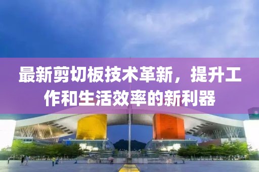 最新剪切板技術(shù)革新，提升工作和生活效率的新利器