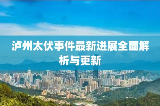 瀘州太伏事件最新進(jìn)展全面解析與更新