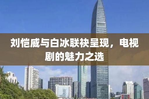 劉愷威與白冰聯(lián)袂呈現(xiàn)，電視劇的魅力之選