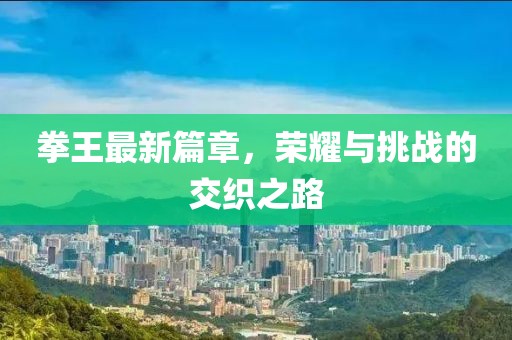 拳王最新篇章，榮耀與挑戰(zhàn)的交織之路