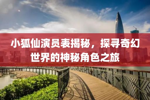 小狐仙演員表揭秘，探尋奇幻世界的神秘角色之旅