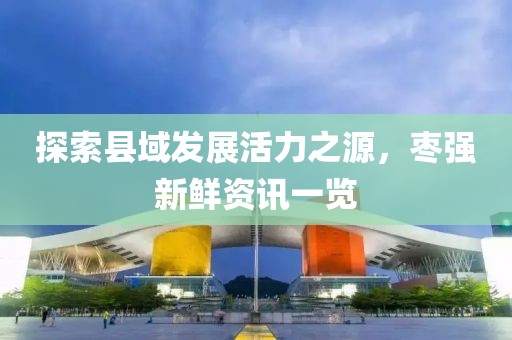 探索縣域發(fā)展活力之源，棗強(qiáng)新鮮資訊一覽