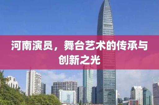河南演員，舞臺(tái)藝術(shù)的傳承與創(chuàng)新之光