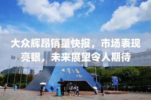 大眾輝昂銷量快報(bào)，市場(chǎng)表現(xiàn)亮眼，未來展望令人期待