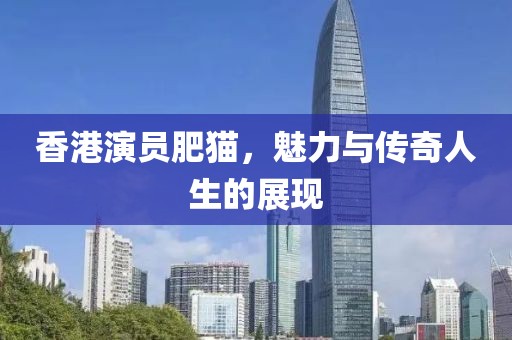 香港演員肥貓，魅力與傳奇人生的展現(xiàn)