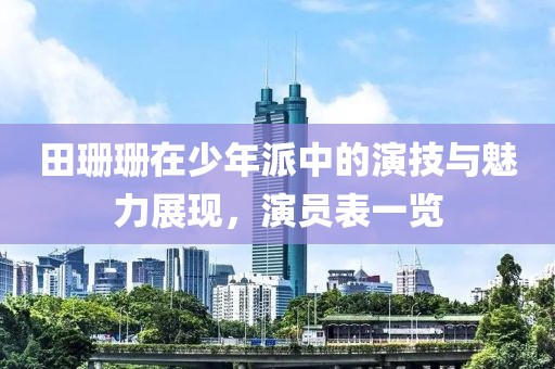 田珊珊在少年派中的演技與魅力展現(xiàn)，演員表一覽