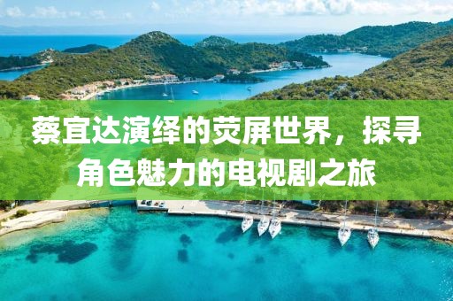 蔡宜達(dá)演繹的熒屏世界，探尋角色魅力的電視劇之旅