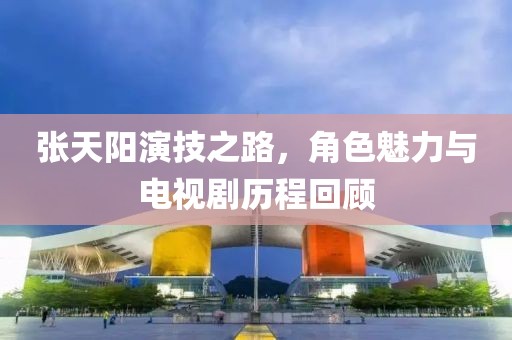 張?zhí)礻?yáng)演技之路，角色魅力與電視劇歷程回顧