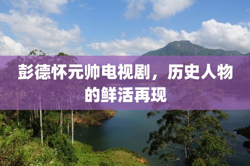 彭德懷元帥電視劇，歷史人物的鮮活再現(xiàn)