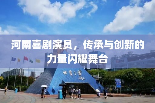 河南喜劇演員，傳承與創(chuàng)新的力量閃耀舞臺