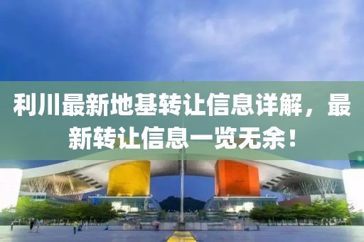 利川最新地基轉讓信息詳解，最新轉讓信息一覽無余！