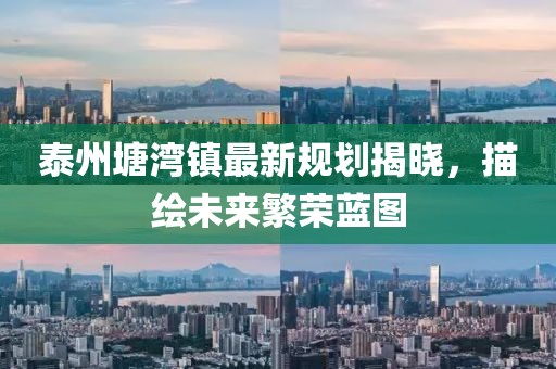 泰州塘灣鎮(zhèn)最新規(guī)劃揭曉，描繪未來繁榮藍(lán)圖