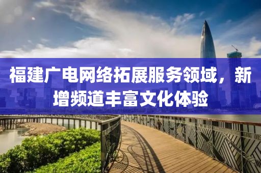 福建廣電網(wǎng)絡(luò)拓展服務(wù)領(lǐng)域，新增頻道豐富文化體驗