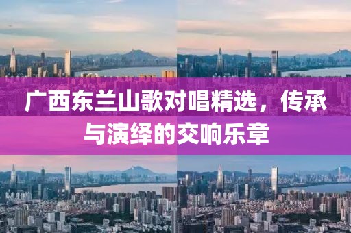 廣西東蘭山歌對(duì)唱精選，傳承與演繹的交響樂章